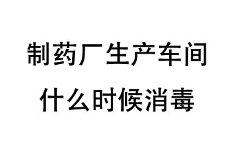 制藥廠生產(chǎn)車間什么時候消毒<div   id=